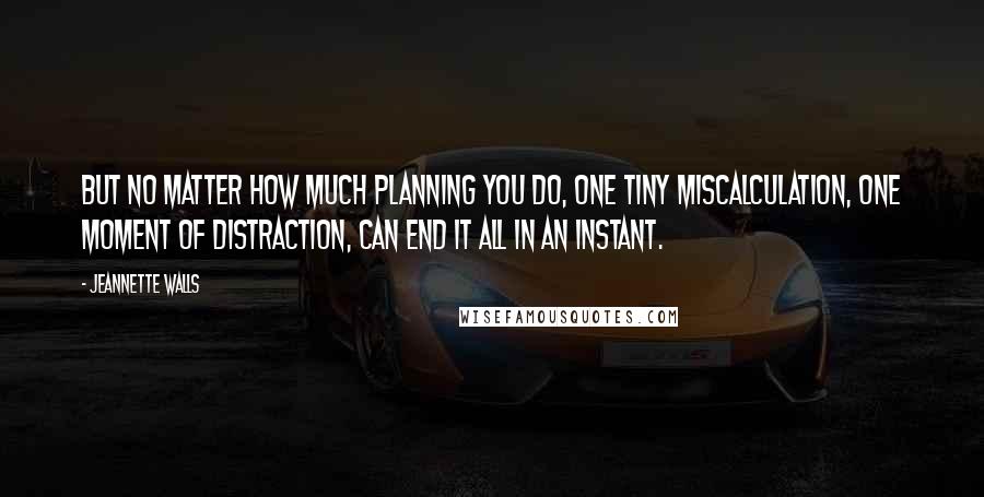 Jeannette Walls Quotes: But no matter how much planning you do, one tiny miscalculation, one moment of distraction, can end it all in an instant.