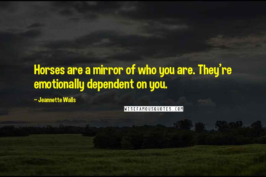 Jeannette Walls Quotes: Horses are a mirror of who you are. They're emotionally dependent on you.