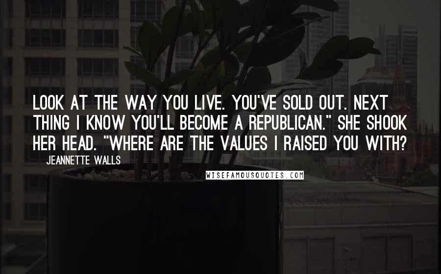 Jeannette Walls Quotes: Look at the way you live. You've sold out. Next thing I know you'll become a Republican." She shook her head. "Where are the values I raised you with?