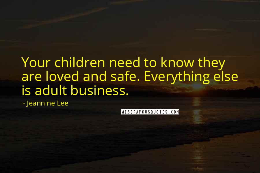 Jeannine Lee Quotes: Your children need to know they are loved and safe. Everything else is adult business.