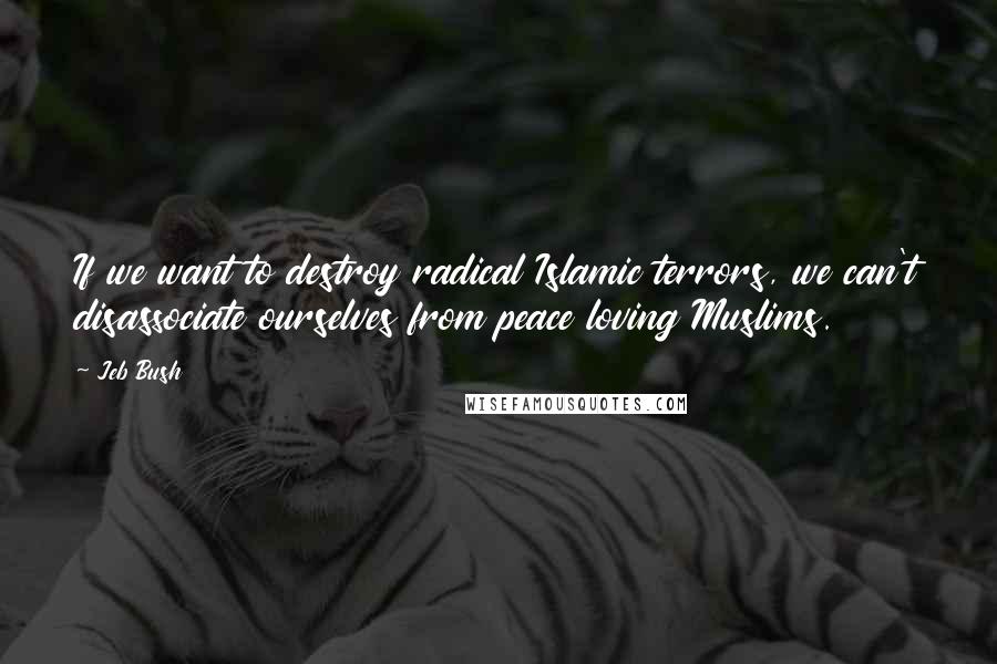 Jeb Bush Quotes: If we want to destroy radical Islamic terrors, we can't disassociate ourselves from peace loving Muslims.