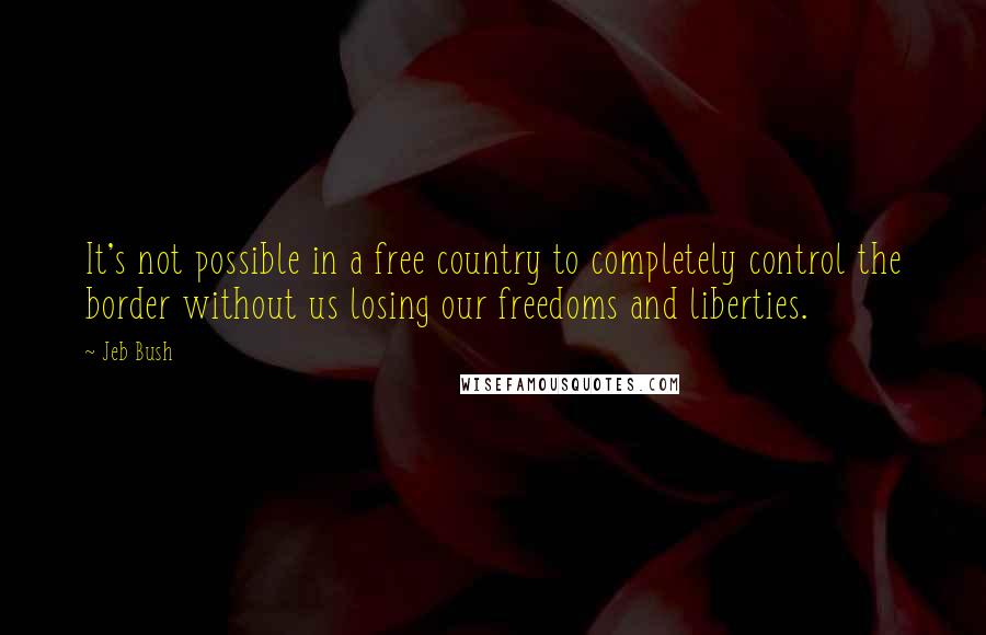 Jeb Bush Quotes: It's not possible in a free country to completely control the border without us losing our freedoms and liberties.