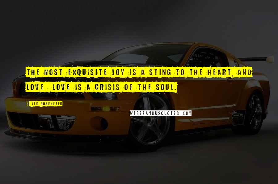 Jed Rubenfeld Quotes: The most exquisite joy is a sting to the heart, and love  love is a crisis of the soul.