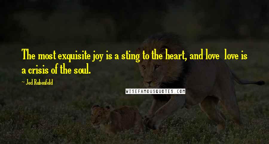 Jed Rubenfeld Quotes: The most exquisite joy is a sting to the heart, and love  love is a crisis of the soul.