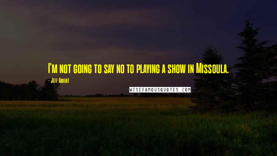 Jeff Ament Quotes: I'm not going to say no to playing a show in Missoula.