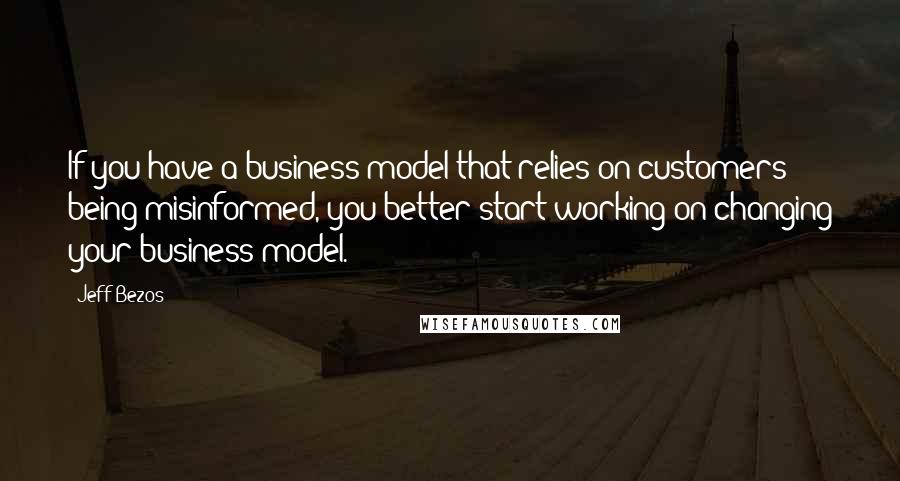 Jeff Bezos Quotes: If you have a business model that relies on customers being misinformed, you better start working on changing your business model.