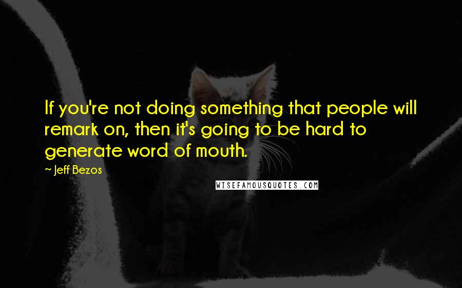 Jeff Bezos Quotes: If you're not doing something that people will remark on, then it's going to be hard to generate word of mouth.