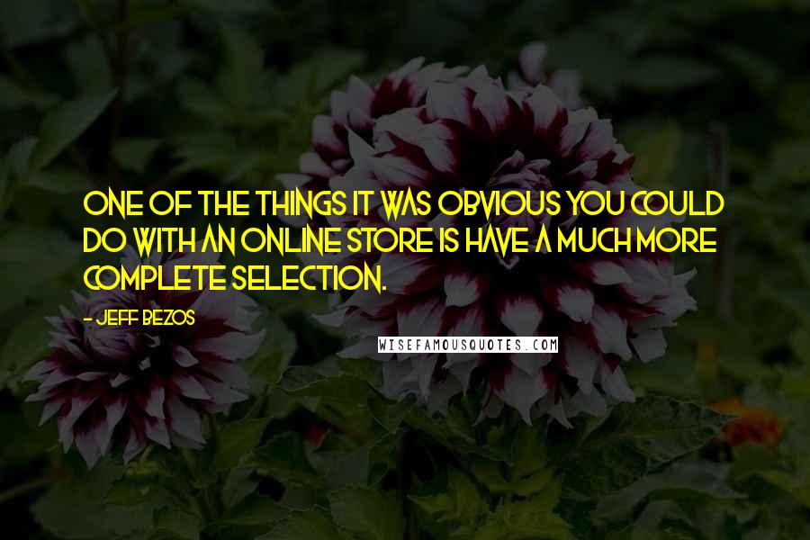 Jeff Bezos Quotes: One of the things it was obvious you could do with an online store is have a much more complete selection.