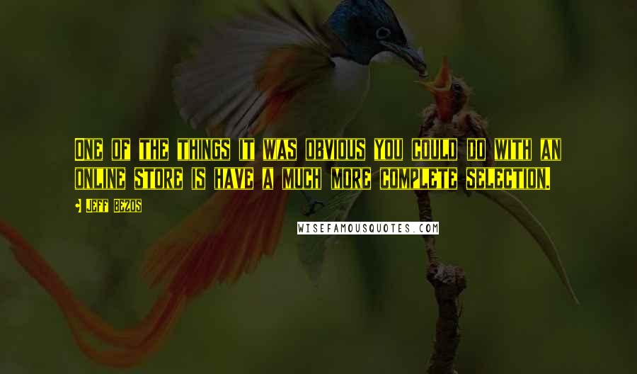 Jeff Bezos Quotes: One of the things it was obvious you could do with an online store is have a much more complete selection.