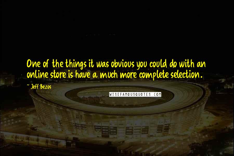 Jeff Bezos Quotes: One of the things it was obvious you could do with an online store is have a much more complete selection.