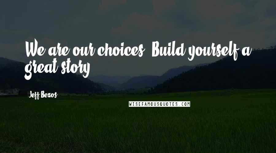 Jeff Bezos Quotes: We are our choices. Build yourself a great story.