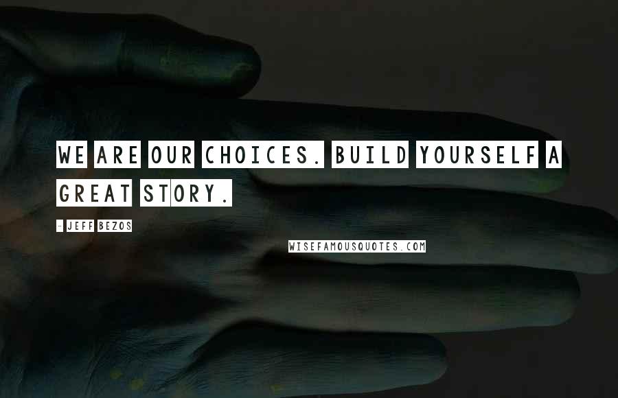 Jeff Bezos Quotes: We are our choices. Build yourself a great story.