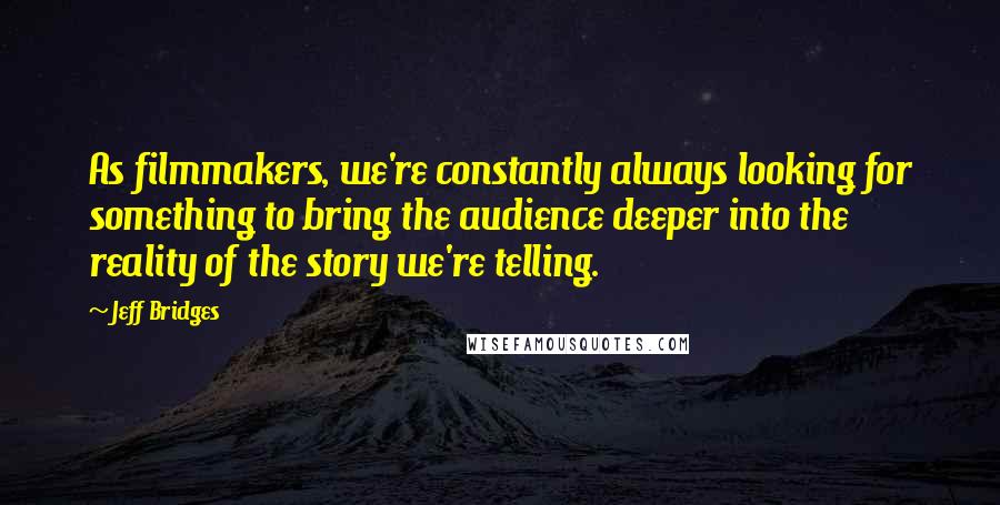 Jeff Bridges Quotes: As filmmakers, we're constantly always looking for something to bring the audience deeper into the reality of the story we're telling.