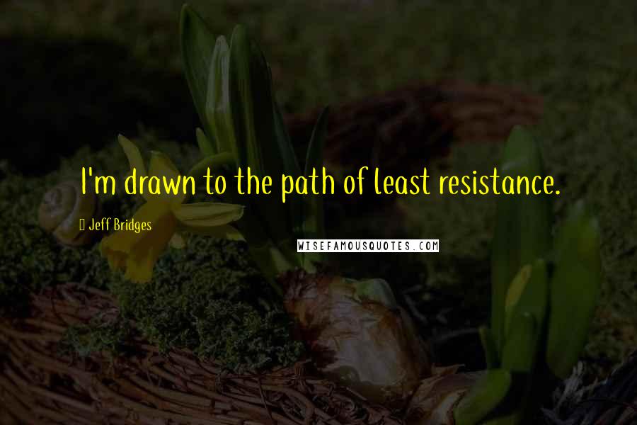 Jeff Bridges Quotes: I'm drawn to the path of least resistance.