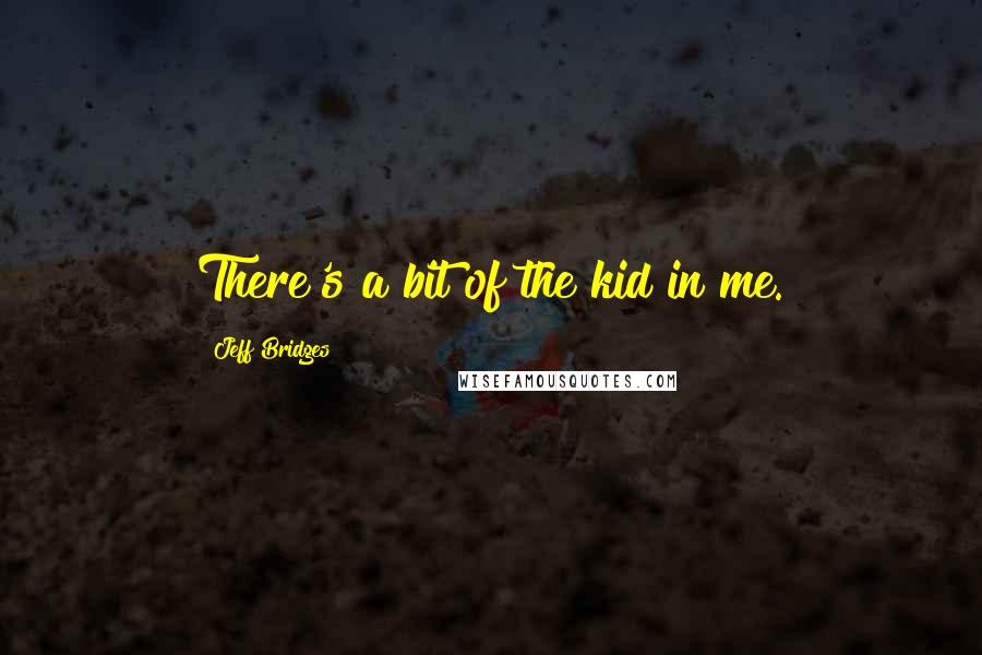 Jeff Bridges Quotes: There's a bit of the kid in me.