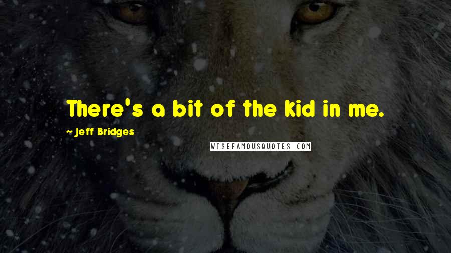 Jeff Bridges Quotes: There's a bit of the kid in me.