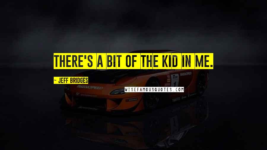 Jeff Bridges Quotes: There's a bit of the kid in me.