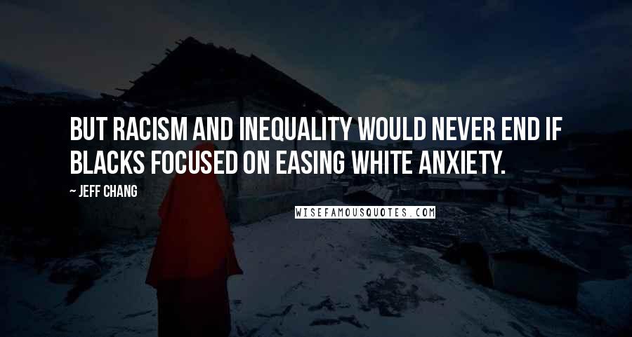 Jeff Chang Quotes: But racism and inequality would never end if Blacks focused on easing white anxiety.