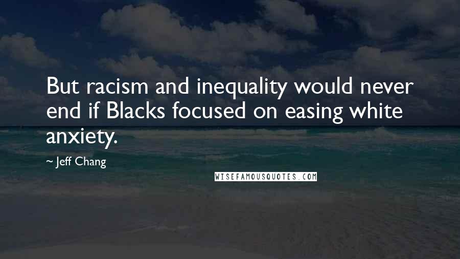 Jeff Chang Quotes: But racism and inequality would never end if Blacks focused on easing white anxiety.