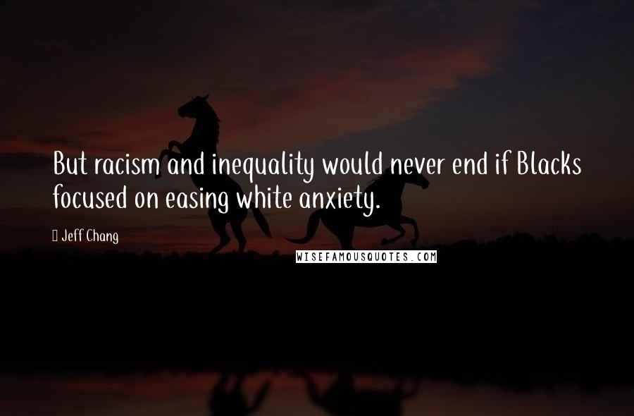 Jeff Chang Quotes: But racism and inequality would never end if Blacks focused on easing white anxiety.