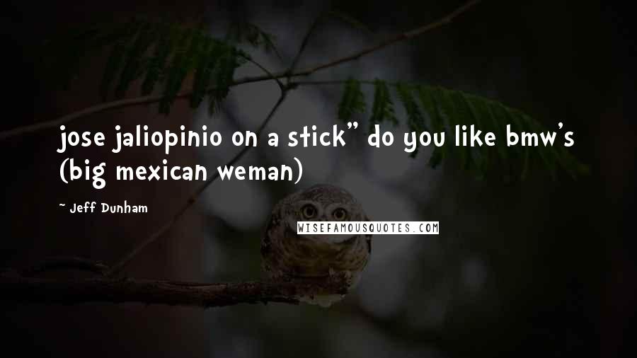 Jeff Dunham Quotes: jose jaliopinio on a stick" do you like bmw's (big mexican weman)