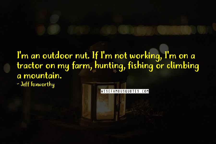 Jeff Foxworthy Quotes: I'm an outdoor nut. If I'm not working, I'm on a tractor on my farm, hunting, fishing or climbing a mountain.