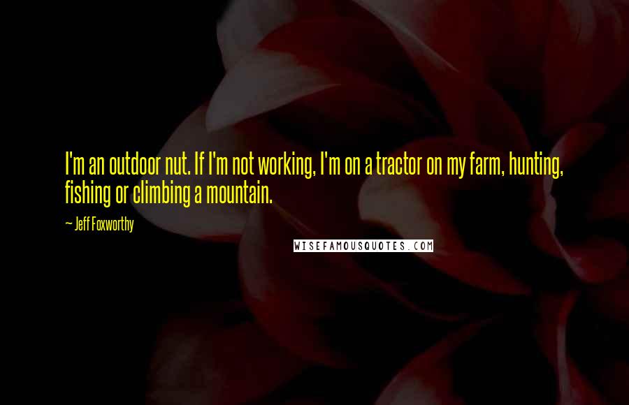 Jeff Foxworthy Quotes: I'm an outdoor nut. If I'm not working, I'm on a tractor on my farm, hunting, fishing or climbing a mountain.