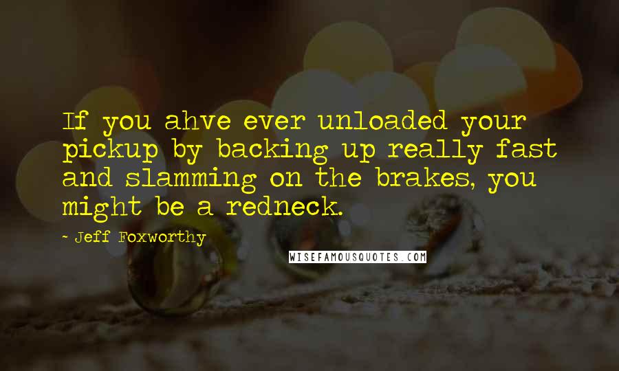 Jeff Foxworthy Quotes: If you ahve ever unloaded your pickup by backing up really fast and slamming on the brakes, you might be a redneck.