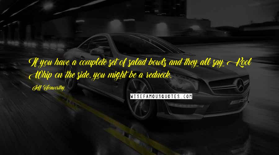 Jeff Foxworthy Quotes: If you have a complete set of salad bowls and they all say Kool Whip on the side, you might be a redneck.