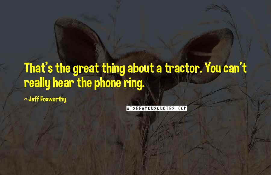 Jeff Foxworthy Quotes: That's the great thing about a tractor. You can't really hear the phone ring.