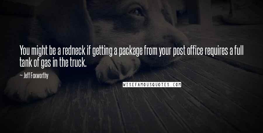 Jeff Foxworthy Quotes: You might be a redneck if getting a package from your post office requires a full tank of gas in the truck.