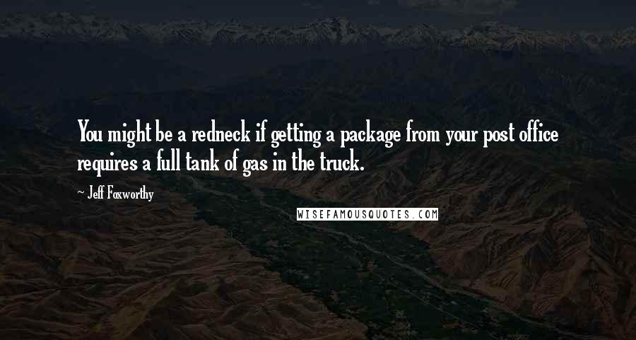 Jeff Foxworthy Quotes: You might be a redneck if getting a package from your post office requires a full tank of gas in the truck.