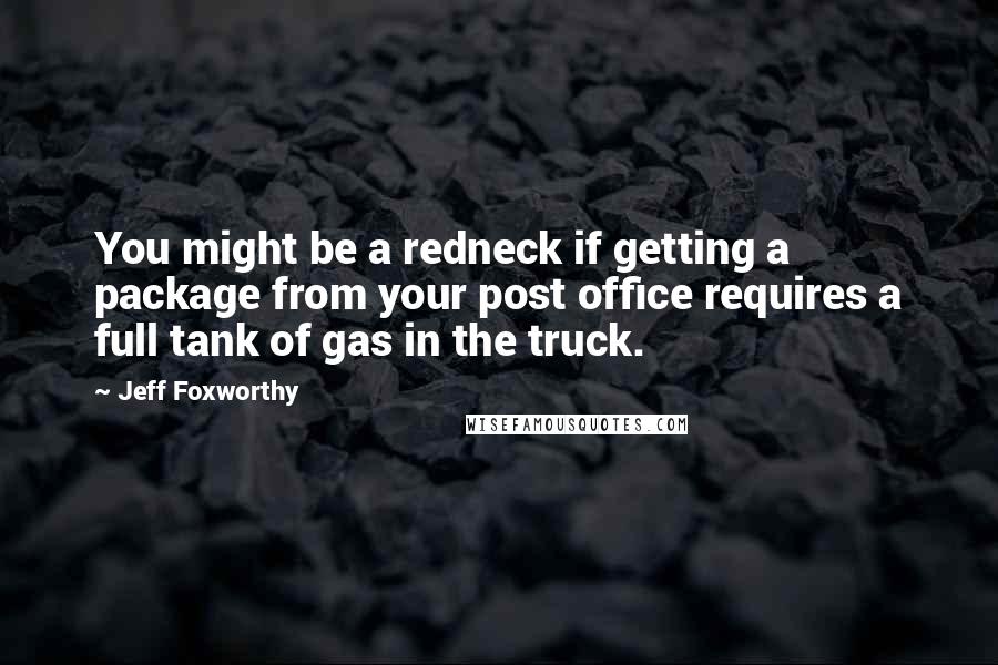 Jeff Foxworthy Quotes: You might be a redneck if getting a package from your post office requires a full tank of gas in the truck.