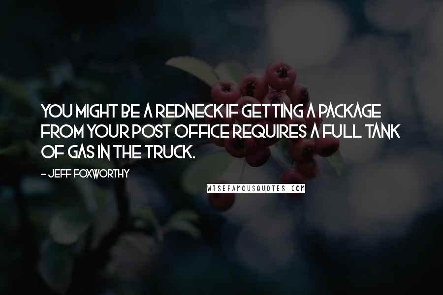 Jeff Foxworthy Quotes: You might be a redneck if getting a package from your post office requires a full tank of gas in the truck.