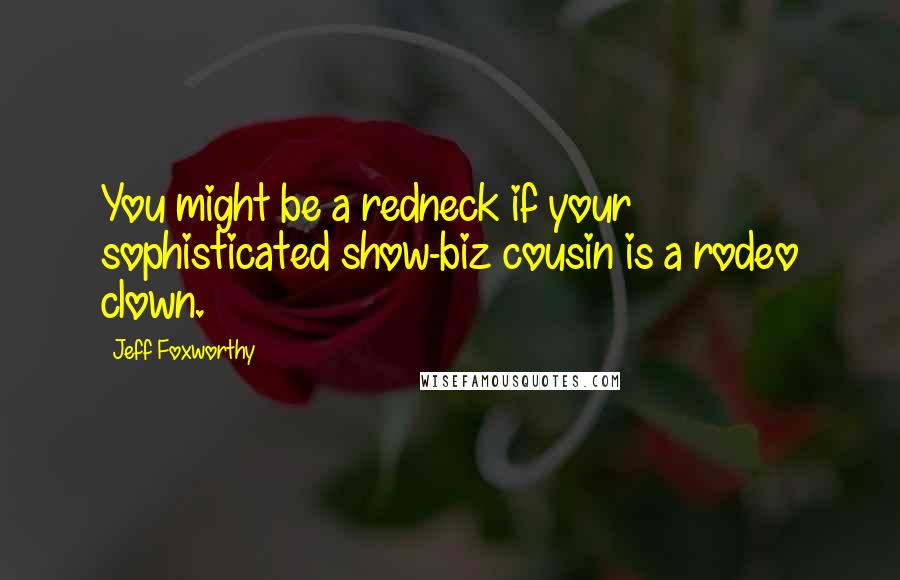 Jeff Foxworthy Quotes: You might be a redneck if your sophisticated show-biz cousin is a rodeo clown.