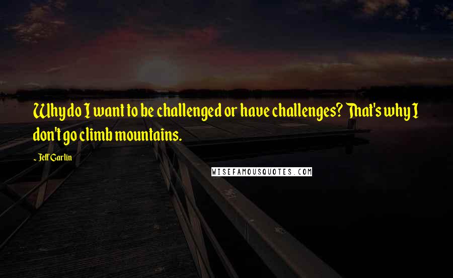 Jeff Garlin Quotes: Why do I want to be challenged or have challenges? That's why I don't go climb mountains.