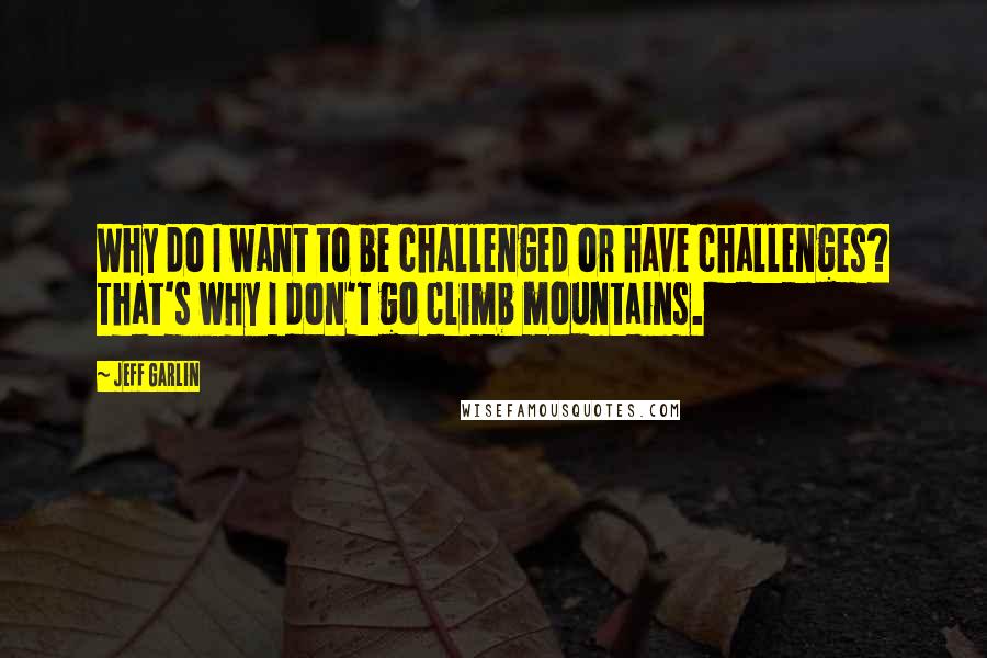 Jeff Garlin Quotes: Why do I want to be challenged or have challenges? That's why I don't go climb mountains.