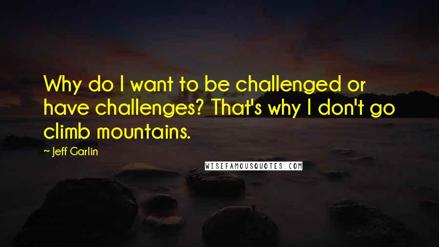 Jeff Garlin Quotes: Why do I want to be challenged or have challenges? That's why I don't go climb mountains.