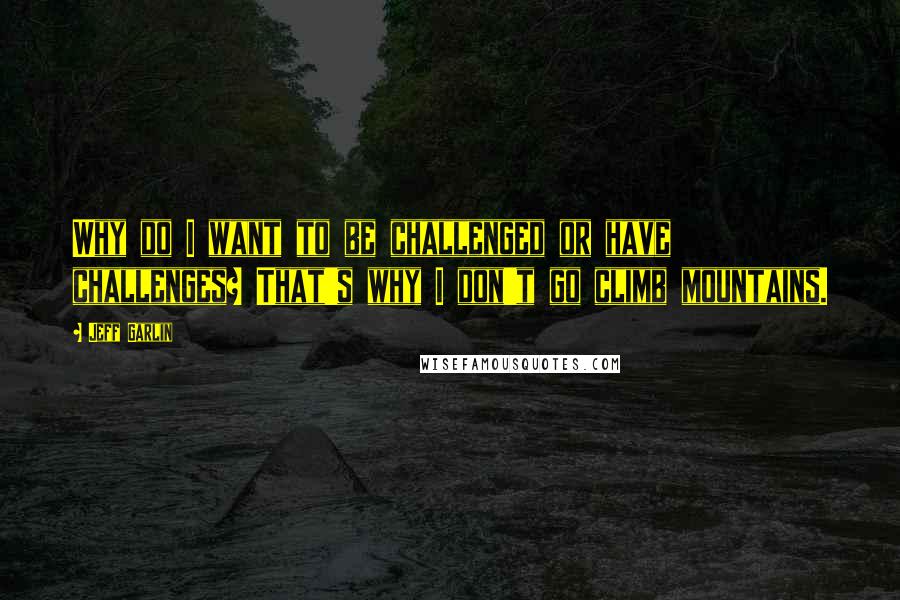 Jeff Garlin Quotes: Why do I want to be challenged or have challenges? That's why I don't go climb mountains.