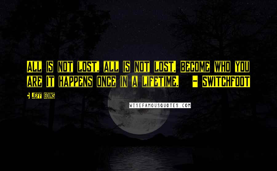 Jeff Goins Quotes: All is not lost, all is not lost. Become who you are It happens once in a lifetime.   - SWITCHFOOT