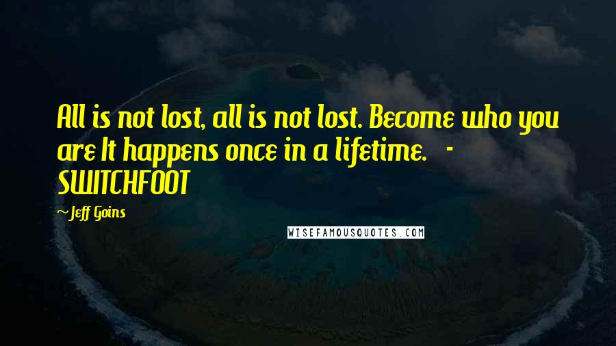 Jeff Goins Quotes: All is not lost, all is not lost. Become who you are It happens once in a lifetime.   - SWITCHFOOT