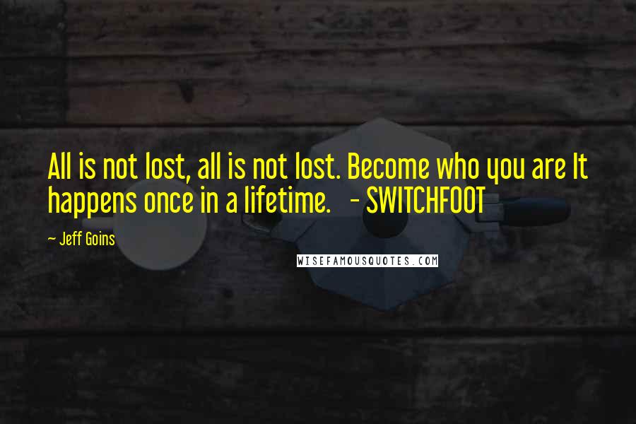 Jeff Goins Quotes: All is not lost, all is not lost. Become who you are It happens once in a lifetime.   - SWITCHFOOT