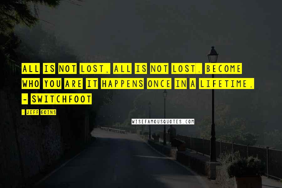 Jeff Goins Quotes: All is not lost, all is not lost. Become who you are It happens once in a lifetime.   - SWITCHFOOT