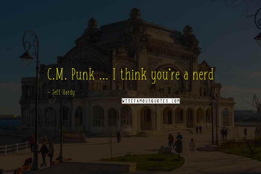 Jeff Hardy Quotes: C.M. Punk ... I think you're a nerd