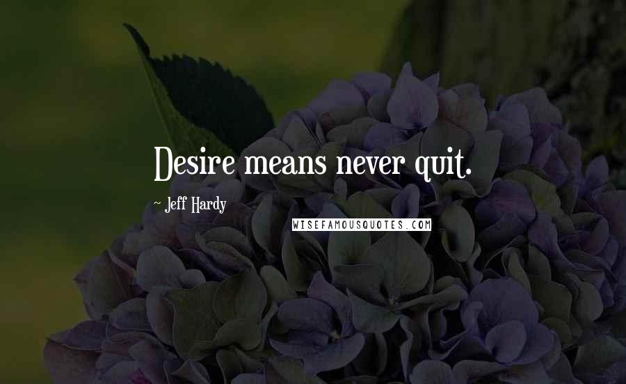 Jeff Hardy Quotes: Desire means never quit.