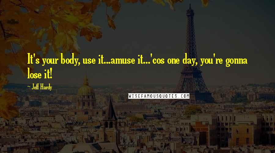 Jeff Hardy Quotes: It's your body, use it...amuse it...'cos one day, you're gonna lose it!