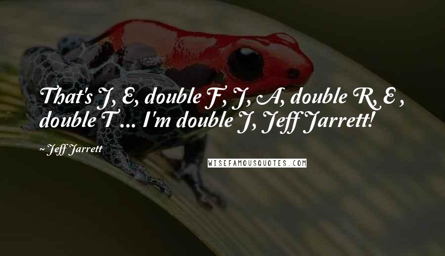 Jeff Jarrett Quotes: That's J, E, double F, J, A, double R, E , double T ... I'm double J, Jeff Jarrett!