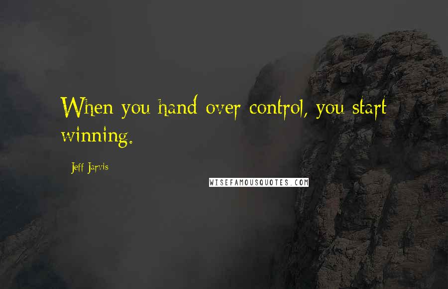 Jeff Jarvis Quotes: When you hand over control, you start winning.