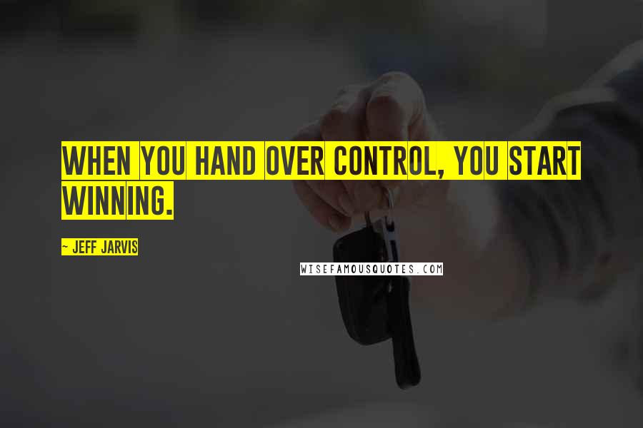 Jeff Jarvis Quotes: When you hand over control, you start winning.