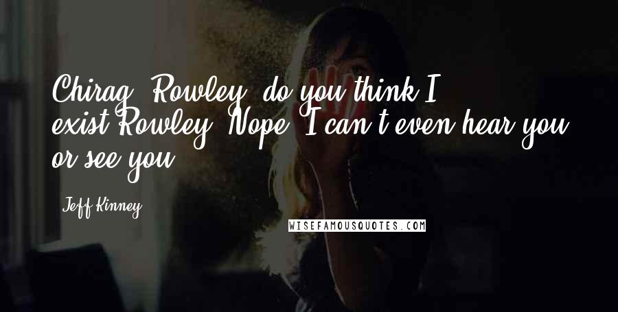 Jeff Kinney Quotes: Chirag: Rowley, do you think I exist?Rowley: Nope! I can't even hear you or see you!